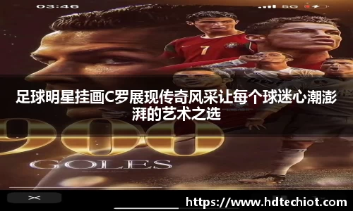 足球明星挂画C罗展现传奇风采让每个球迷心潮澎湃的艺术之选