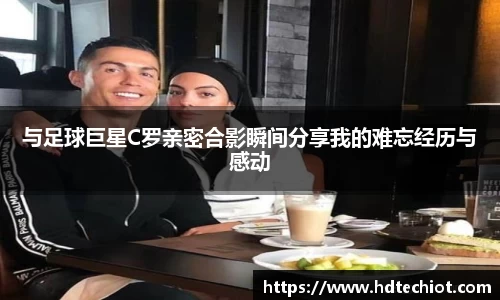 与足球巨星C罗亲密合影瞬间分享我的难忘经历与感动